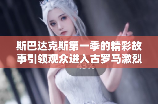 斯巴达克斯第一季的精彩故事引领观众进入古罗马激烈斗争的世界