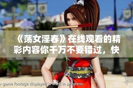 《荡女淫春》在线观看的精彩内容你千万不要错过，快来一探究竟吧