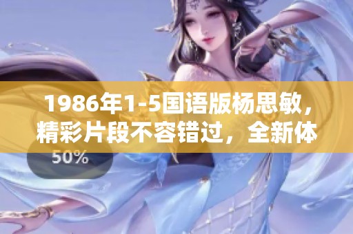 1986年1-5国语版杨思敏，精彩片段不容错过，全新体验等待你来发现