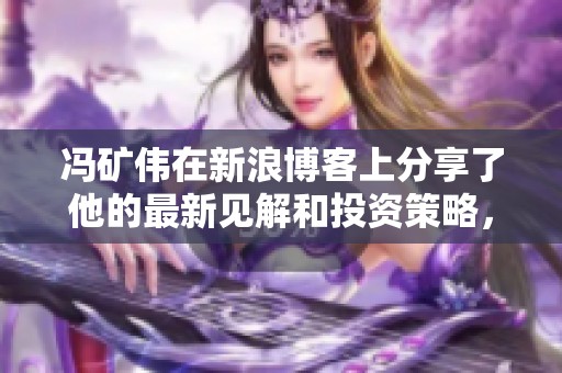 冯矿伟在新浪博客上分享了他的最新见解和投资策略，值得仔细阅读和思考。