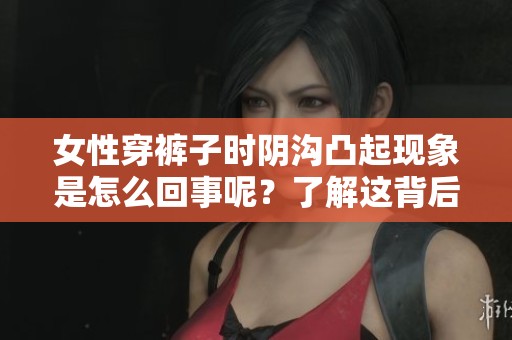 女性穿裤子时阴沟凸起现象是怎么回事呢？了解这背后的原因很重要。