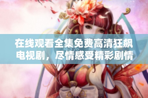 在线观看全集免费高清狂飙电视剧，尽情感受精彩剧情与震撼人心的演出