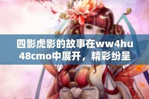 四影虎影的故事在ww4hu48cmo中展开，精彩纷呈值得探索与期待