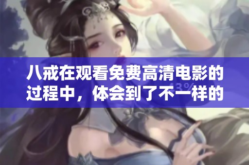 八戒在观看免费高清电影的过程中，体会到了不一样的乐趣与感受