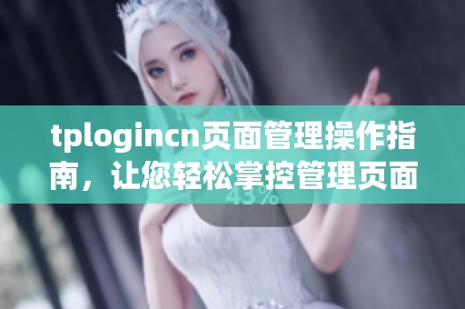 tplogincn页面管理操作指南，让您轻松掌控管理页面的各项功能