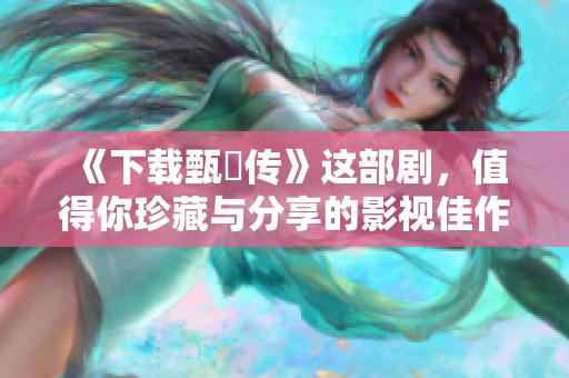 《下载甄嬛传》这部剧，值得你珍藏与分享的影视佳作！