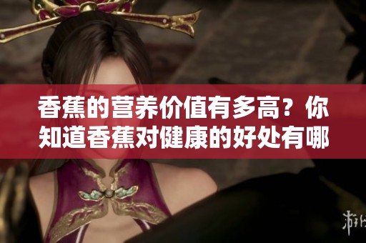 香蕉的营养价值有多高？你知道香蕉对健康的好处有哪些吗