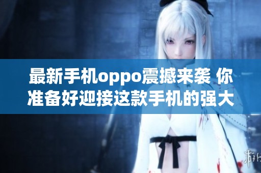 最新手机oppo震撼来袭 你准备好迎接这款手机的强大功能了吗