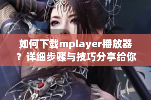 如何下载mplayer播放器？详细步骤与技巧分享给你