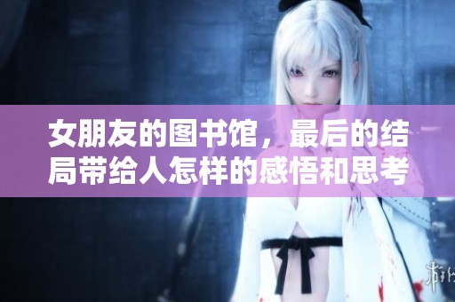 女朋友的图书馆，最后的结局带给人怎样的感悟和思考呢