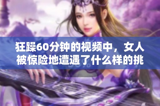 狂躁60分钟的视频中，女人被惊险地遭遇了什么样的挑战呢