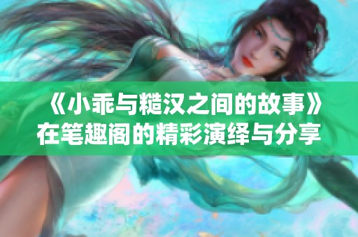 《小乖与糙汉之间的故事》在笔趣阁的精彩演绎与分享