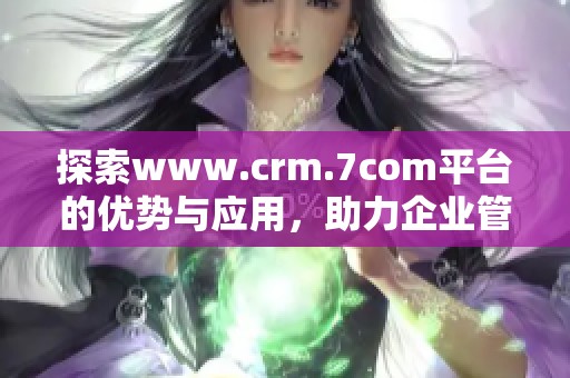 探索www.crm.7com平台的优势与应用，助力企业管理提升效益