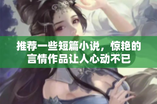 推荐一些短篇小说，惊艳的言情作品让人心动不已