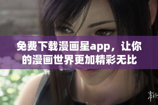 免费下载漫画星app，让你的漫画世界更加精彩无比
