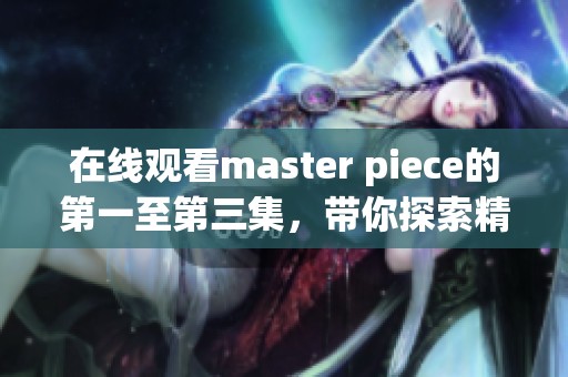 在线观看master piece的第一至第三集，带你探索精彩剧情和深刻意义