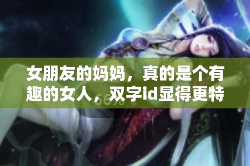 女朋友的妈妈，真的是个有趣的女人，双字id显得更特别了