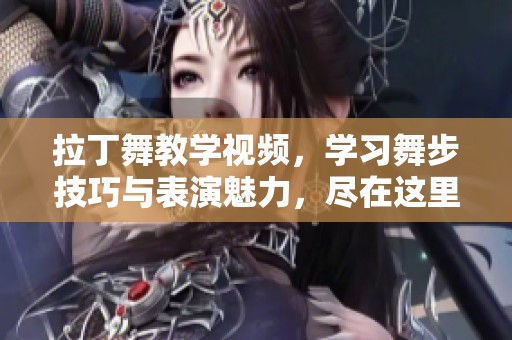 拉丁舞教学视频，学习舞步技巧与表演魅力，尽在这里分享