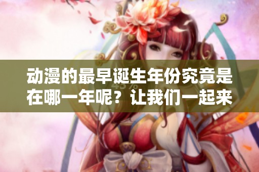 动漫的最早诞生年份究竟是在哪一年呢？让我们一起来探讨这个有趣的话题。