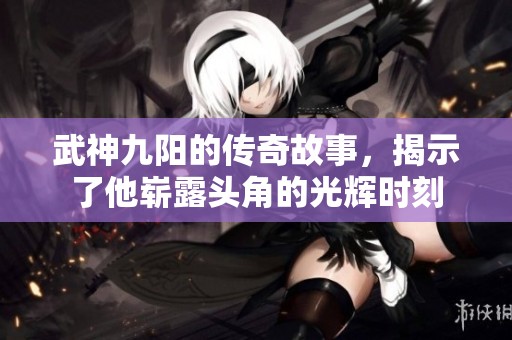 武神九阳的传奇故事，揭示了他崭露头角的光辉时刻
