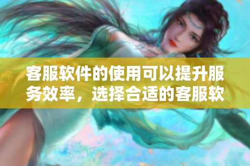 客服软件的使用可以提升服务效率，选择合适的客服软件至关重要
