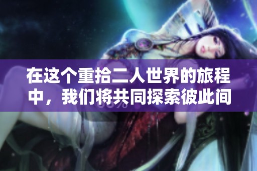 在这个重拾二人世界的旅程中，我们将共同探索彼此间的无限可能