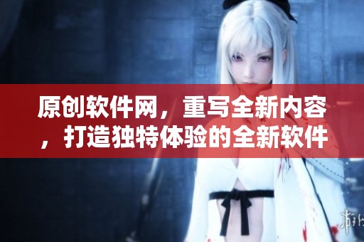原创软件网，重写全新内容，打造独特体验的全新软件平台。