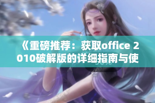 《重磅推荐：获取office 2010破解版的详细指南与使用贴士》