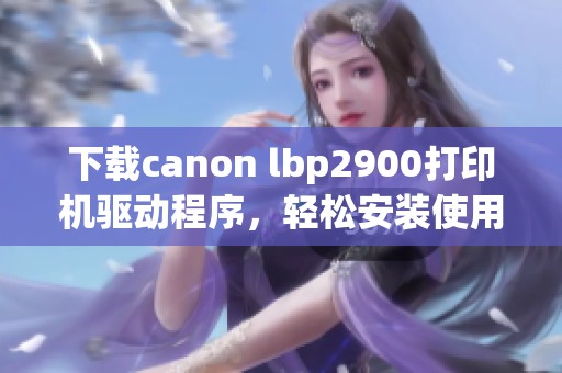 下载canon lbp2900打印机驱动程序，轻松安装使用享受高效打印