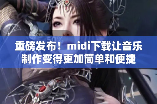 重磅发布！midi下载让音乐制作变得更加简单和便捷