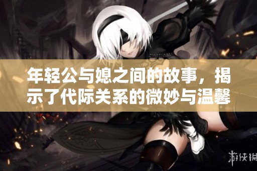 年轻公与媳之间的故事，揭示了代际关系的微妙与温馨