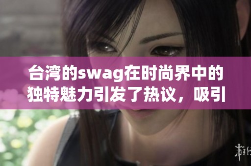 台湾的swag在时尚界中的独特魅力引发了热议，吸引了众多年轻人的关注