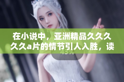 在小说中，亚洲精品****久**的情节引人入胜，读者们都沉浸其中。