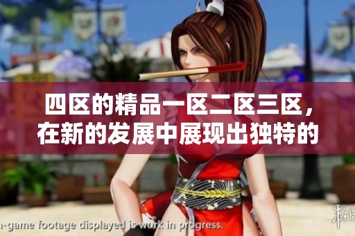 四区的精品一区二区三区，在新的发展中展现出独特的魅力与潜力。