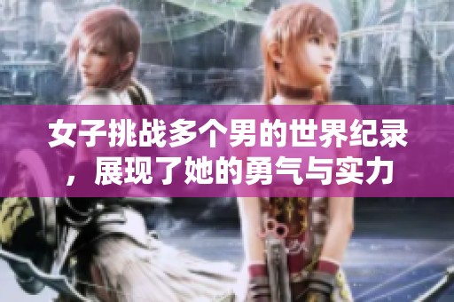 女子挑战多个男的世界纪录，展现了她的勇气与实力