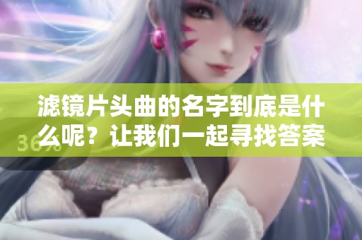 滤镜片头曲的名字到底是什么呢？让我们一起寻找答案吧！