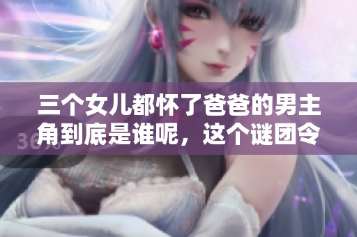 三个女儿都怀了爸爸的男主角到底是谁呢，这个谜团令人好奇。