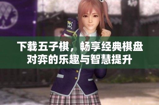 下载五子棋，畅享经典棋盘对弈的乐趣与智慧提升
