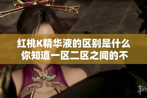 红桃K精华液的区别是什么 你知道一区二区之间的不同吗