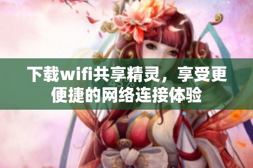 下载wifi共享精灵，享受更便捷的网络连接体验