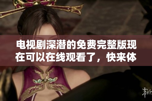 电视剧深潜的免费完整版现在可以在线观看了，快来体验精彩吧