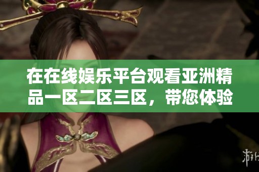 在在线****观看亚洲精品一区二区三区，带您体验无与伦比的精彩内容