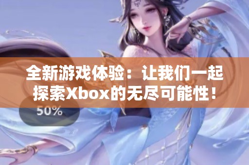 全新游戏体验：让我们一起探索Xbox的无尽可能性！