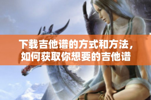 下载吉他谱的方式和方法，如何获取你想要的吉他谱