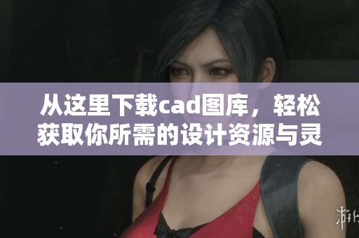 从这里下载cad图库，轻松获取你所需的设计资源与灵感