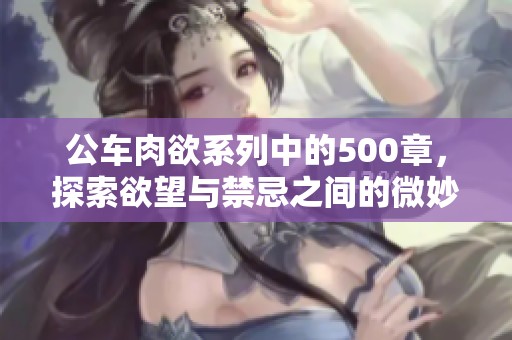 公车肉欲系列中的500章，探索欲望与禁忌之间的微妙关系