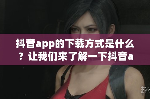 抖音app的下载方式是什么？让我们来了解一下抖音app下载的详情吧！