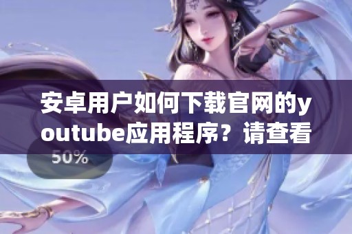 安卓用户如何下载官网的youtube应用程序？请查看这里的完整指南！