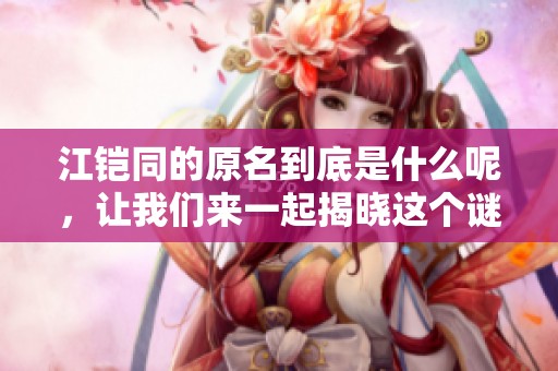 江铠同的原名到底是什么呢，让我们来一起揭晓这个谜底吧