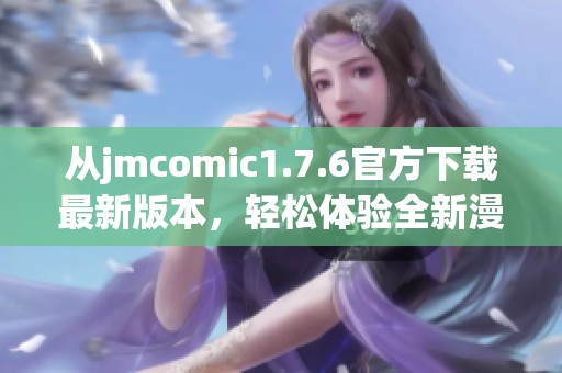 从jmcomic1.7.6官方下载最新版本，轻松体验全新漫画功能与精彩内容